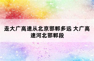 走大广高速从北京邯郸多远 大广高速河北邯郸段